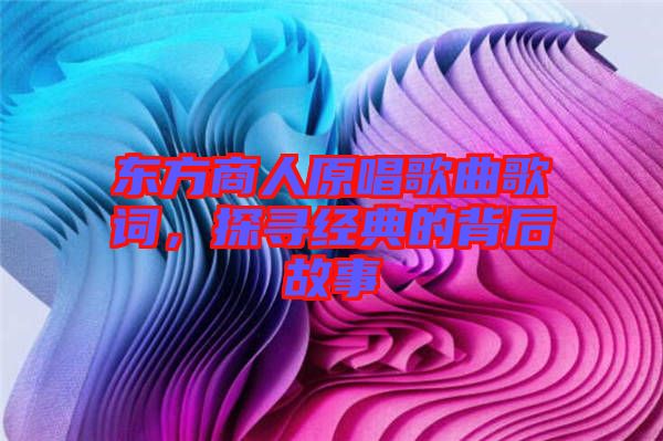 東方商人原唱歌曲歌詞，探尋經(jīng)典的背后故事