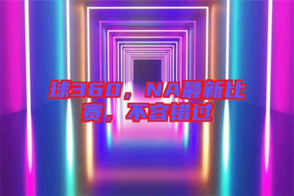球360，NA最新比賽，不容錯過
