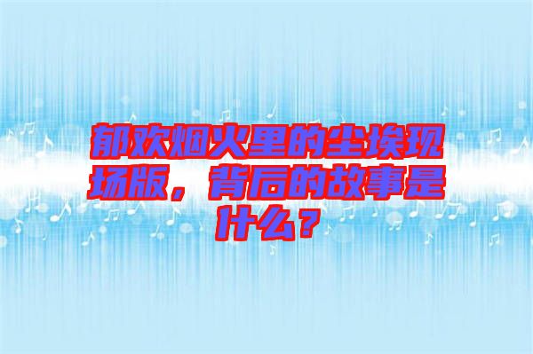 郁歡煙火里的塵?，F(xiàn)場版，背后的故事是什么？