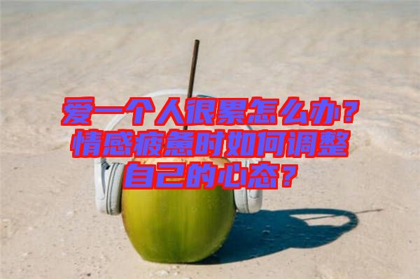 愛(ài)一個(gè)人很累怎么辦？情感疲憊時(shí)如何調(diào)整自己的心態(tài)？
