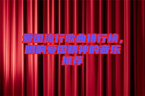 愛(ài)國(guó)流行歌曲排行榜，唱響愛(ài)國(guó)精神的音樂(lè)推薦