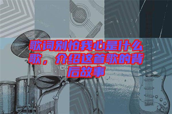 歌詞別怕我心是什么歌，介紹這首歌的背后故事