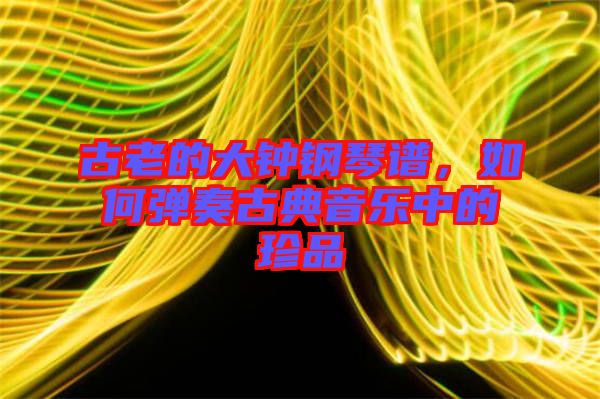 古老的大鐘鋼琴譜，如何彈奏古典音樂中的珍品