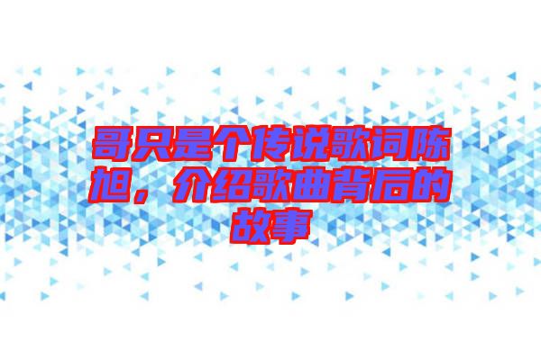 哥只是個傳說歌詞陳旭，介紹歌曲背后的故事