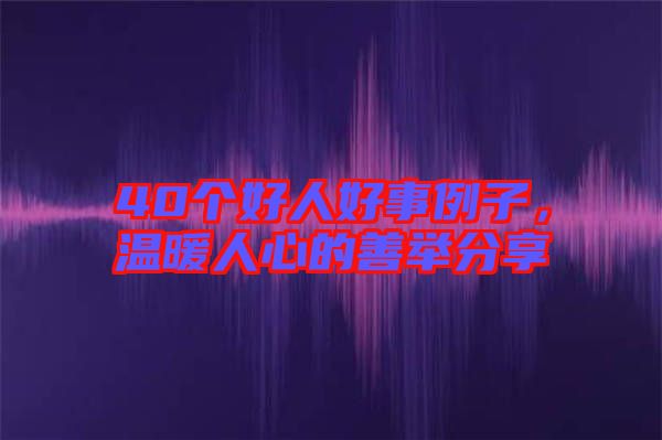 40個(gè)好人好事例子，溫暖人心的善舉分享