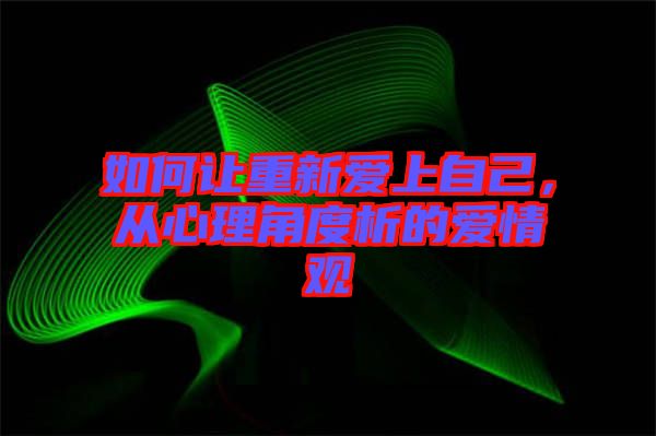 如何讓重新愛上自己，從心理角度析的愛情觀