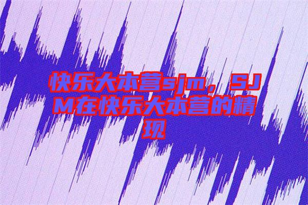 快樂大本營sjm，SJM在快樂大本營的精現(xiàn)