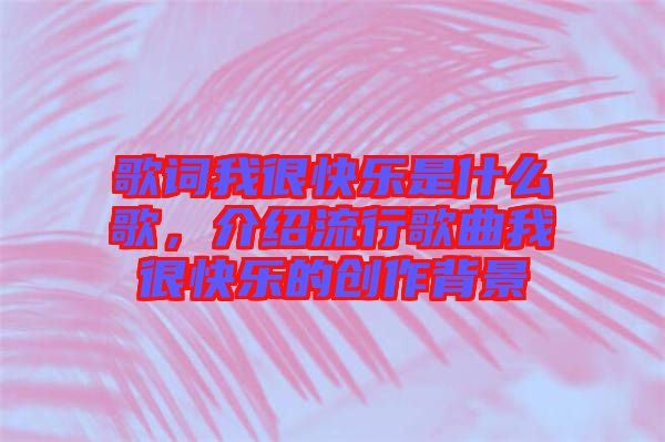 歌詞我很快樂是什么歌，介紹流行歌曲我很快樂的創(chuàng)作背景