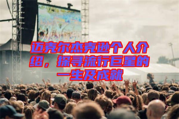 邁克爾杰克遜個人介紹，探尋流行巨星的一生及成就