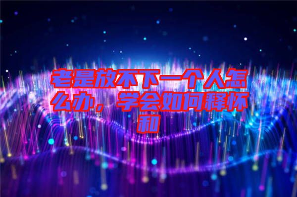 老是放不下一個(gè)人怎么辦，學(xué)會(huì)如何釋?xiě)押? width=