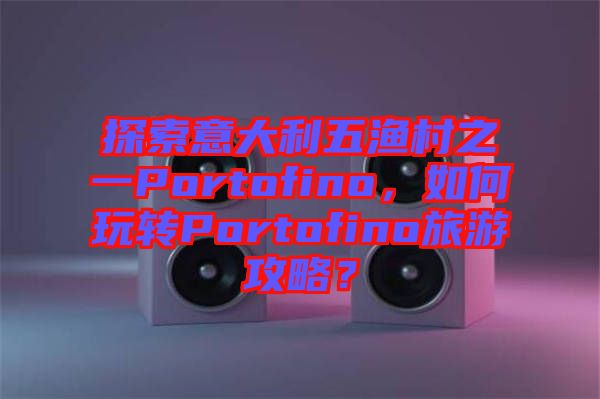 探索意大利五漁村之一Portofino，如何玩轉Portofino旅游攻略？
