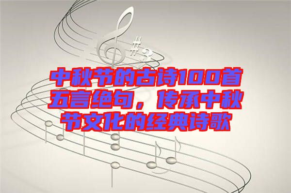 中秋節(jié)的古詩100首五言絕句，傳承中秋節(jié)文化的經(jīng)典詩歌