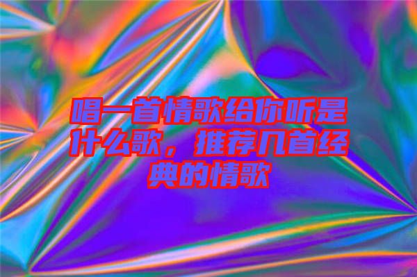 唱一首情歌給你聽是什么歌，推薦幾首經(jīng)典的情歌