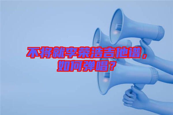 不將就李榮浩吉他譜，如何彈唱？