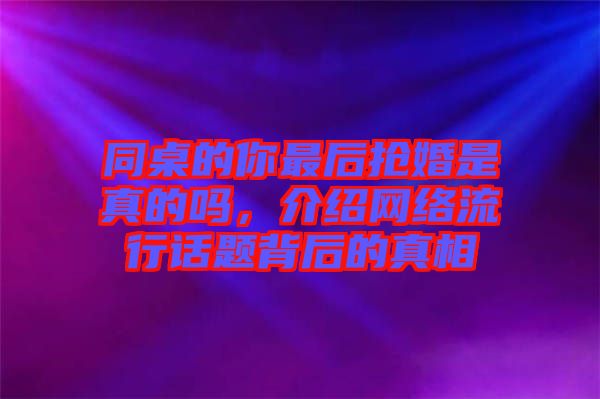 同桌的你最后搶婚是真的嗎，介紹網(wǎng)絡(luò)流行話題背后的真相