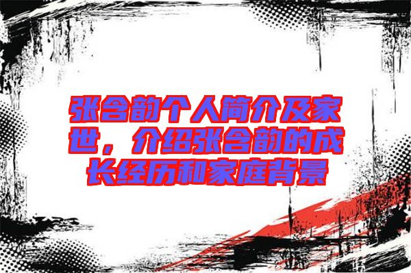 張含韻個人簡介及家世，介紹張含韻的成長經(jīng)歷和家庭背景