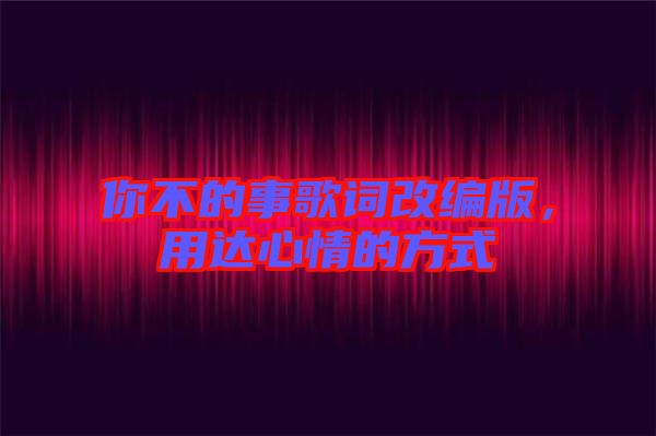你不的事歌詞改編版，用達(dá)心情的方式
