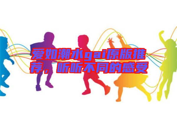 愛如潮水gai原版推薦，聽聽不同的感受