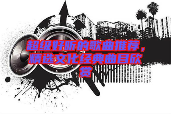 超級好聽的歌曲推薦，精選文化經典曲目欣賞