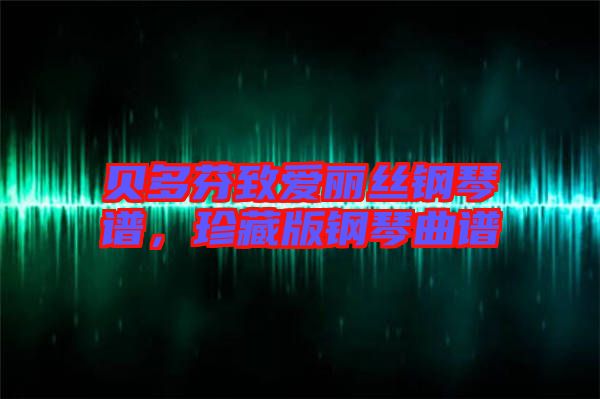 貝多芬致愛麗絲鋼琴譜，珍藏版鋼琴曲譜