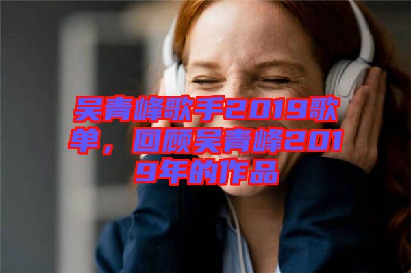 吳青峰歌手2019歌單，回顧吳青峰2019年的作品