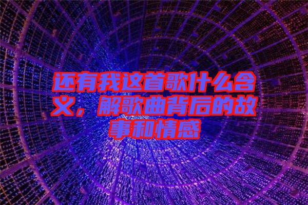 還有我這首歌什么含義，解歌曲背后的故事和情感