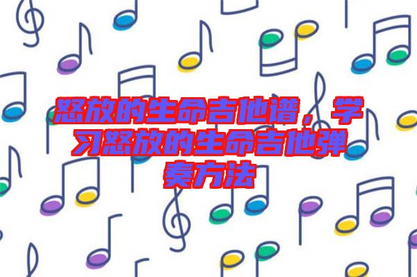 怒放的生命吉他譜，學(xué)習(xí)怒放的生命吉他彈奏方法