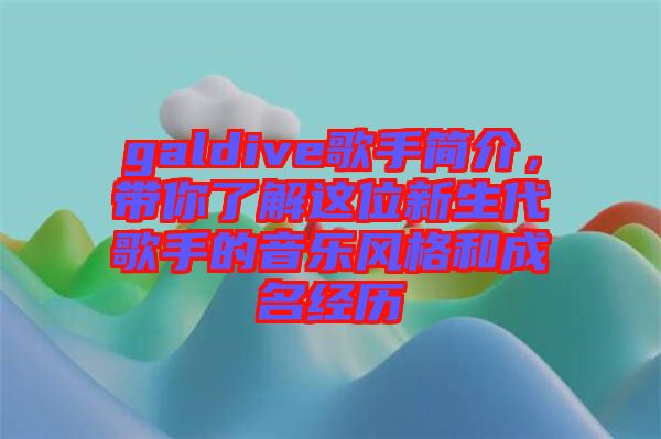 galdive歌手簡介，帶你了解這位新生代歌手的音樂風格和成名經歷