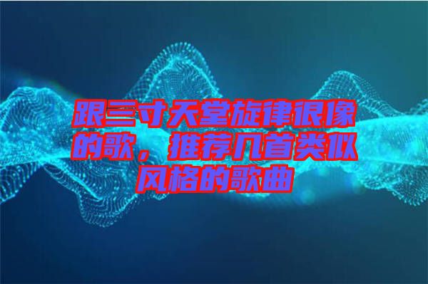 跟三寸天堂旋律很像的歌，推薦幾首類似風(fēng)格的歌曲