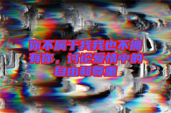 你不屬于我我也不擁有你，討論愛情中的自由和尊重
