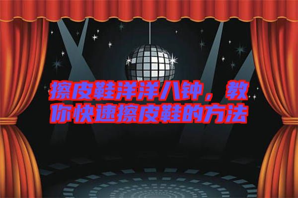 擦皮鞋洋洋八鐘，教你快速擦皮鞋的方法