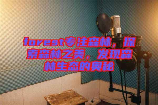forest專注森林，探索森林之美，發(fā)現(xiàn)森林生態(tài)的奧秘