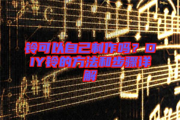 鈴可以自己制作嗎？DIY鈴的方法和步驟詳解