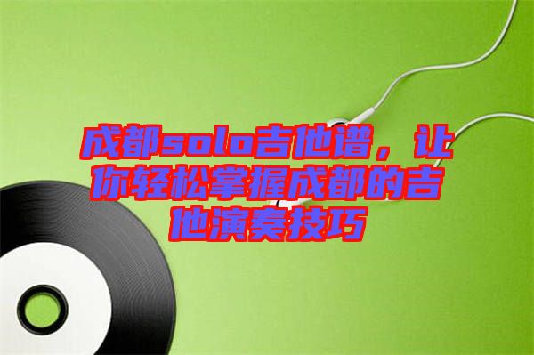 成都solo吉他譜，讓你輕松掌握成都的吉他演奏技巧