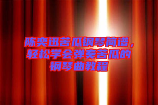 陳奕迅苦瓜鋼琴簡(jiǎn)譜，輕松學(xué)會(huì)彈奏苦瓜的鋼琴曲教程