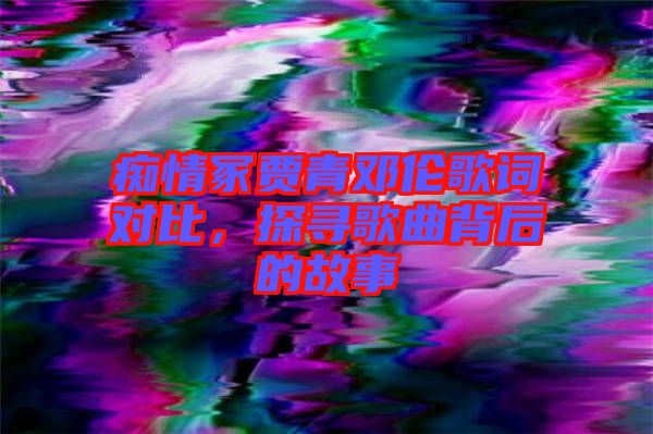 癡情冢賈青鄧倫歌詞對比，探尋歌曲背后的故事