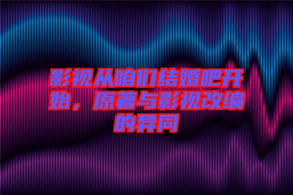 影視從咱們結(jié)婚吧開(kāi)始，原著與影視改編的異同