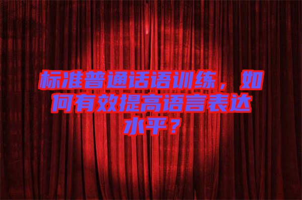 標(biāo)準(zhǔn)普通話語訓(xùn)練，如何有效提高語言表達(dá)水平？