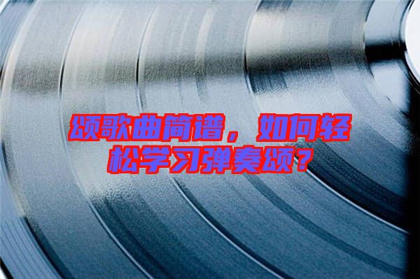 頌歌曲簡(jiǎn)譜，如何輕松學(xué)習(xí)彈奏頌？