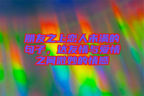 朋友之上戀人未滿的句子，達(dá)友情與愛情之間微妙的情感