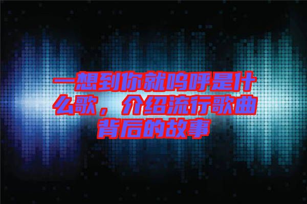 一想到你就嗚呼是什么歌，介紹流行歌曲背后的故事