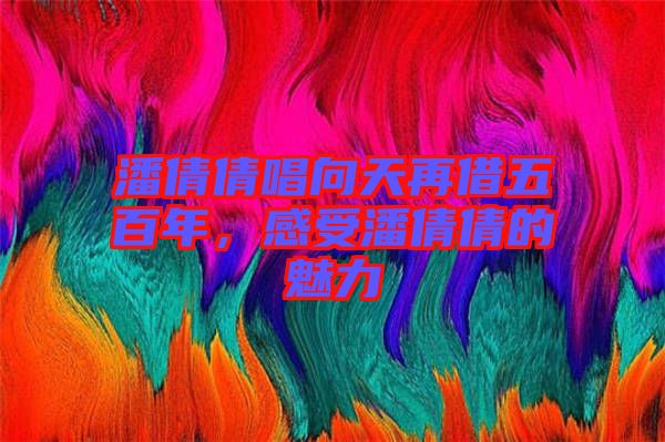 潘倩倩唱向天再借五百年，感受潘倩倩的魅力