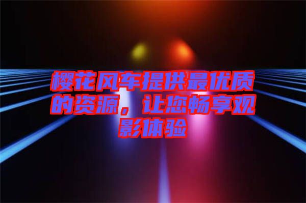 櫻花風車提供最優(yōu)質的資源，讓您暢享觀影體驗