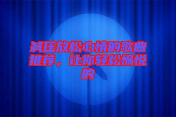 減壓放松心情的歌曲推薦，讓你輕松愉悅的