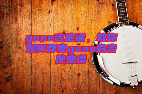 gone吉他譜，教你如何彈奏gone的吉他曲譜