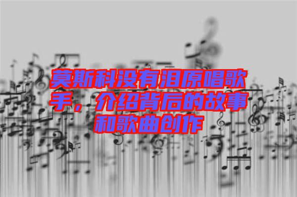 莫斯科沒有淚原唱歌手，介紹背后的故事和歌曲創(chuàng)作