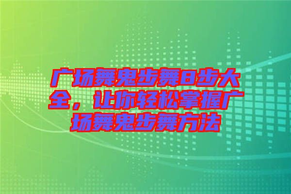 廣場(chǎng)舞鬼步舞8步大全，讓你輕松掌握廣場(chǎng)舞鬼步舞方法