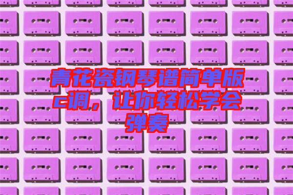 青花瓷鋼琴譜簡單版c調(diào)，讓你輕松學(xué)會彈奏