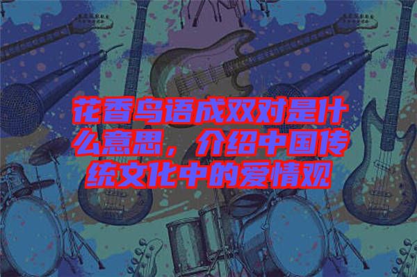花香鳥語成雙對是什么意思，介紹中國傳統(tǒng)文化中的愛情觀