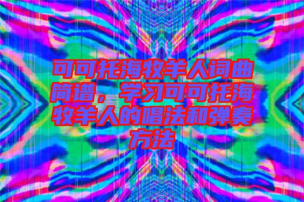 可可托海牧羊人詞曲簡(jiǎn)譜，學(xué)習(xí)可可托海牧羊人的唱法和彈奏方法